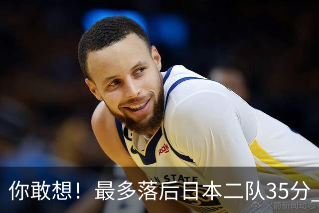 你敢想！最多落后日本二队35分 近10年男篮在干什么